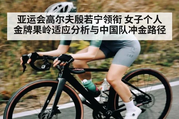 亚运会高尔夫殷若宁领衔 女子个人金牌果岭适应分析与中国队冲金路径