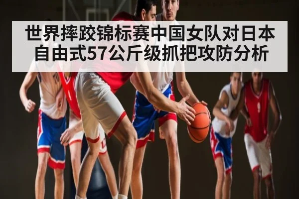 世界摔跤锦标赛中国女队对日本自由式57公斤级抓把攻防分析