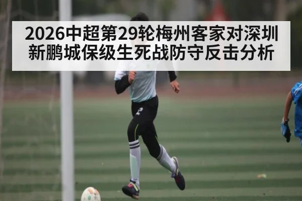 2026中超第29轮梅州客家对深圳新鹏城保级生死战防守反击分析