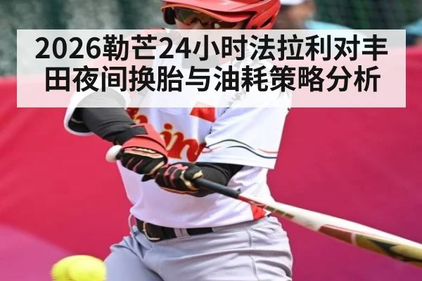 2026勒芒24小时法拉利对丰田夜间换胎与油耗策略分析